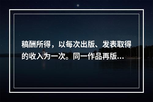 稿酬所得，以每次出版、发表取得的收入为一次。同一作品再版取得