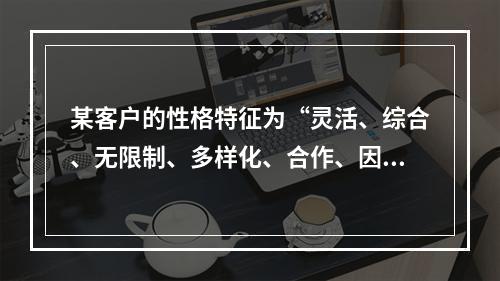 某客户的性格特征为“灵活、综合、无限制、多样化、合作、因地制