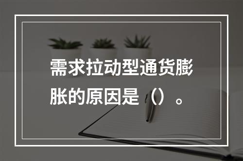 需求拉动型通货膨胀的原因是（）。