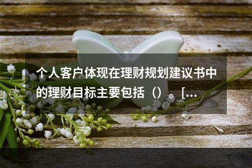 个人客户体现在理财规划建议书中的理财目标主要包括（）。[20