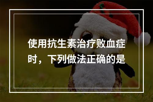 使用抗生素治疗败血症时，下列做法正确的是