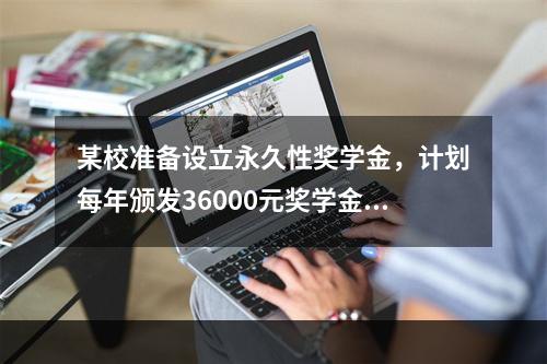 某校准备设立永久性奖学金，计划每年颁发36000元奖学金，若