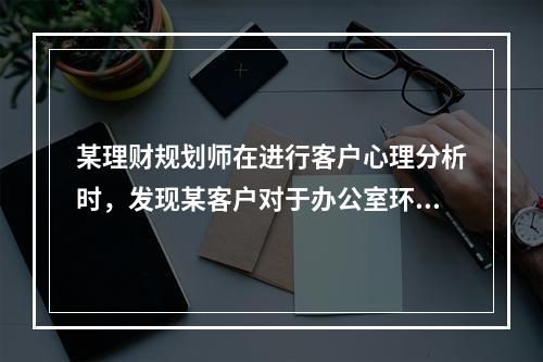 某理财规划师在进行客户心理分析时，发现某客户对于办公室环境特