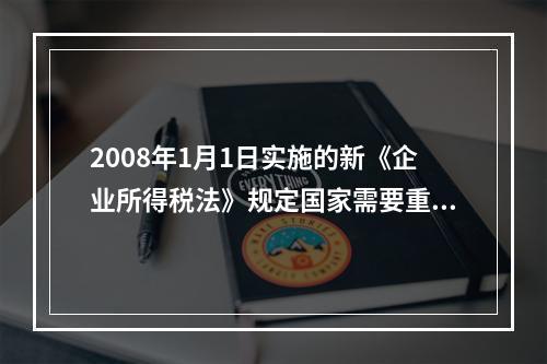 2008年1月1日实施的新《企业所得税法》规定国家需要重点扶