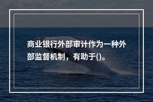 商业银行外部审计作为一种外部监督机制，有助于()。