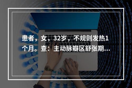 患者，女，32岁，不规则发热1个月。查：主动脉瓣区舒张期叹气