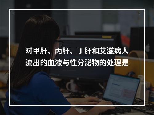 对甲肝、丙肝、丁肝和艾滋病人流出的血液与性分泌物的处理是