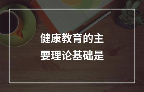 健康教育的主要理论基础是