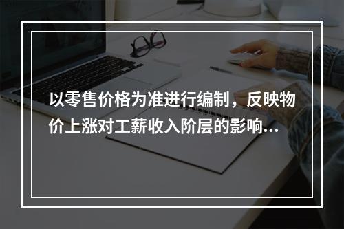 以零售价格为准进行编制，反映物价上涨对工薪收入阶层的影响程度