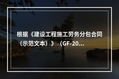 根据《建设工程施工劳务分包合同（示范文本）》（GF-2003