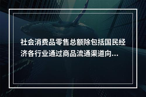 社会消费品零售总额除包括国民经济各行业通过商品流通渠道向城乡