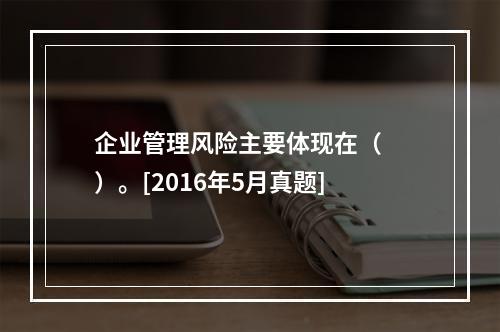 企业管理风险主要体现在（　　）。[2016年5月真题]