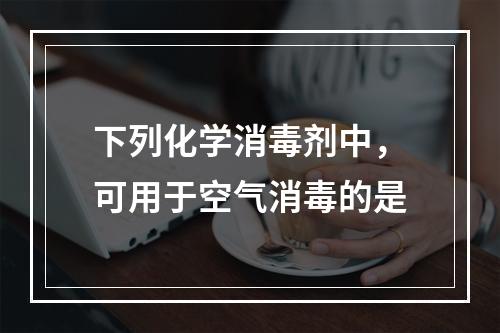 下列化学消毒剂中，可用于空气消毒的是