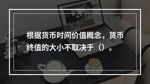 根据货币时间价值概念，货币终值的大小不取决于（）。