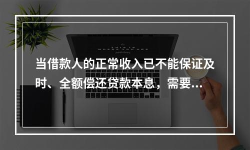 当借款人的正常收入已不能保证及时、全额偿还贷款本息，需要通过