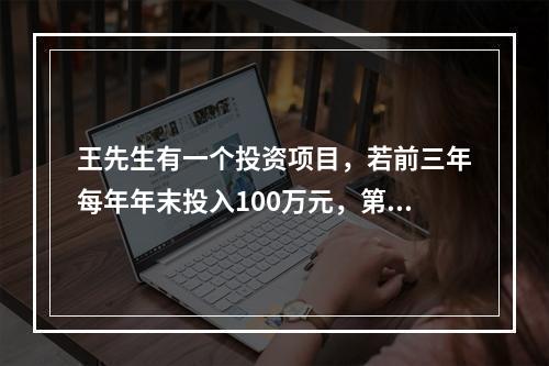 王先生有一个投资项目，若前三年每年年末投入100万元，第四年