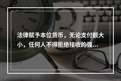 法律赋予本位货币，无论支付额大小，任何人不得拒绝接收的强制流