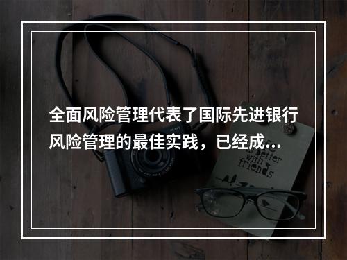 全面风险管理代表了国际先进银行风险管理的最佳实践，已经成为现