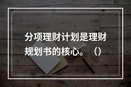 分项理财计划是理财规划书的核心。（）