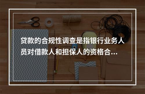 贷款的合规性调查是指银行业务人员对借款人和担保人的资格合乎法