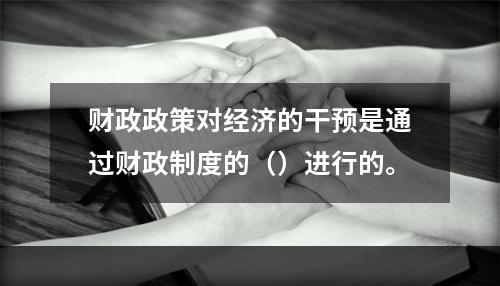 财政政策对经济的干预是通过财政制度的（）进行的。