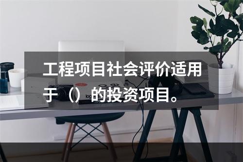 工程项目社会评价适用于（）的投资项目。