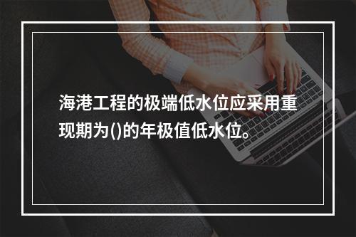 海港工程的极端低水位应采用重现期为()的年极值低水位。