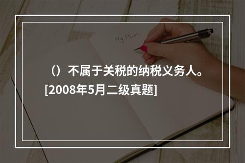 （）不属于关税的纳税义务人。[2008年5月二级真题]