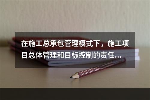 在施工总承包管理模式下，施工项目总体管理和目标控制的责任由（