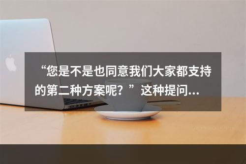 “您是不是也同意我们大家都支持的第二种方案呢？”这种提问方式