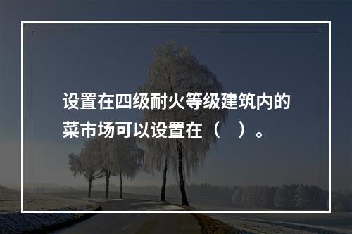 设置在四级耐火等级建筑内的菜市场可以设置在（　）。