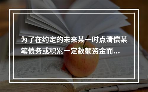 为了在约定的未来某一时点清偿某笔债务或积累一定数额资金而必须