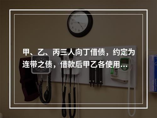 甲、乙、丙三人向丁借债，约定为连带之债，借款后甲乙各使用了2