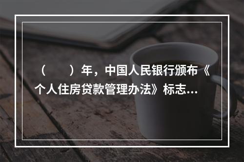 （　　）年，中国人民银行颁布《个人住房贷款管理办法》标志我国