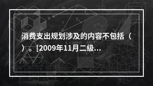 消费支出规划涉及的内容不包括（）。[2009年11月二级真题