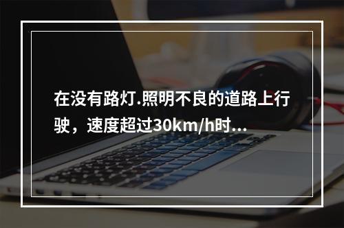 在没有路灯.照明不良的道路上行驶，速度超过30km/h时，开