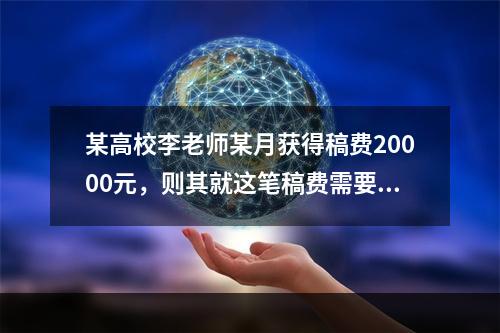 某高校李老师某月获得稿费20000元，则其就这笔稿费需要交纳