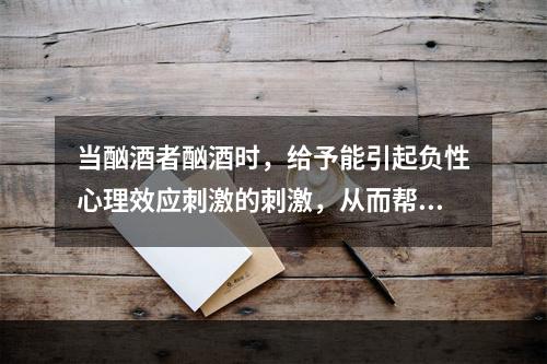 当酗酒者酗酒时，给予能引起负性心理效应刺激的刺激，从而帮助矫