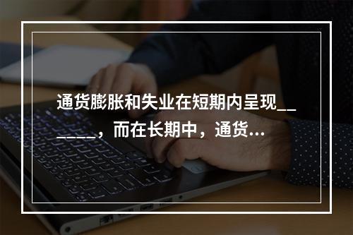 通货膨胀和失业在短期内呈现______，而在长期中，通货膨胀