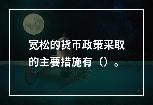 宽松的货币政策采取的主要措施有（）。