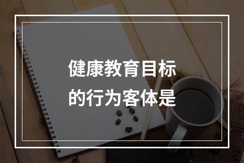 健康教育目标的行为客体是