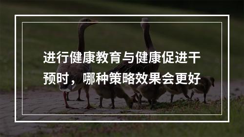 进行健康教育与健康促进干预时，哪种策略效果会更好