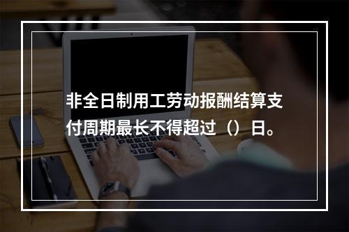 非全日制用工劳动报酬结算支付周期最长不得超过（）日。