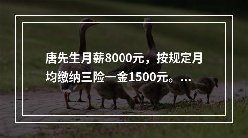 唐先生月薪8000元，按规定月均缴纳三险一金1500元。在不