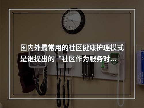 国内外最常用的社区健康护理模式是谁提出的“社区作为服务对象”