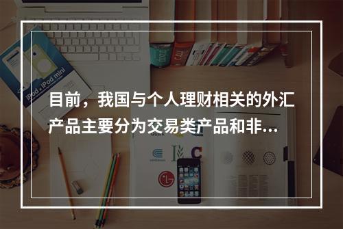 目前，我国与个人理财相关的外汇产品主要分为交易类产品和非交易