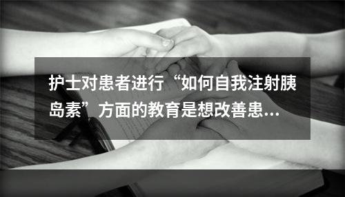 护士对患者进行“如何自我注射胰岛素”方面的教育是想改善患者的