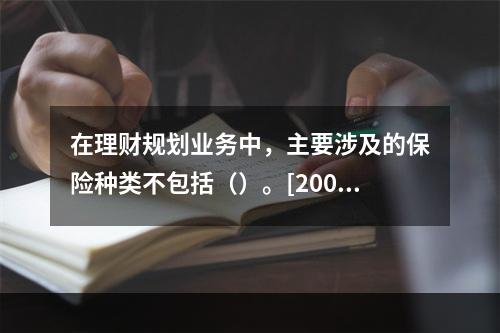 在理财规划业务中，主要涉及的保险种类不包括（）。[2009年