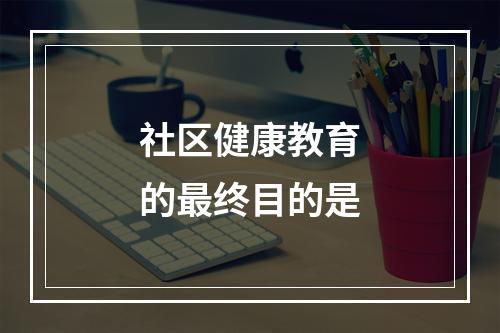 社区健康教育的最终目的是