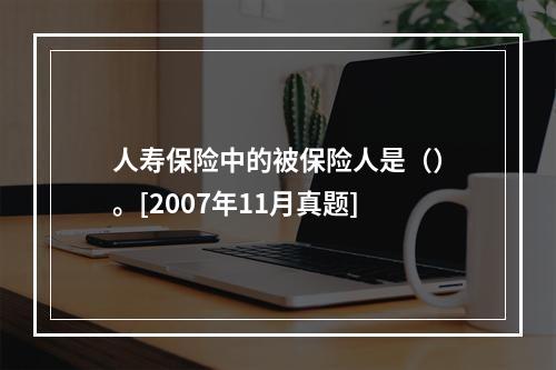 人寿保险中的被保险人是（）。[2007年11月真题]